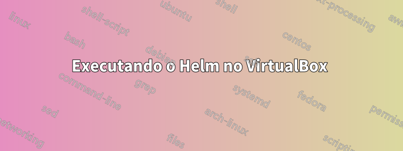 Executando o Helm no VirtualBox