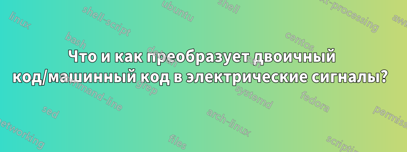 Что и как преобразует двоичный код/машинный код в электрические сигналы? 