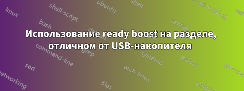 Использование ready boost на разделе, отличном от USB-накопителя 