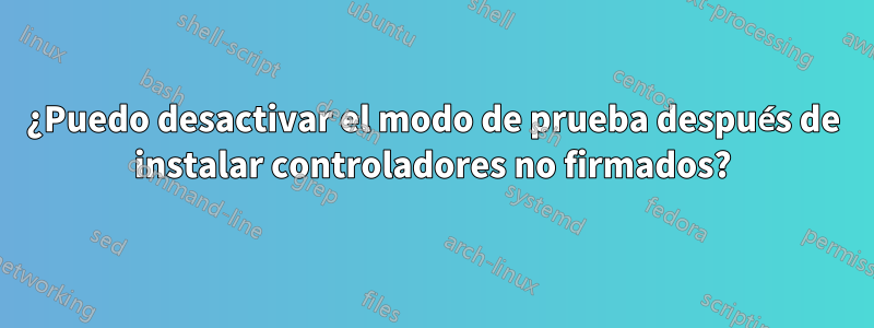 ¿Puedo desactivar el modo de prueba después de instalar controladores no firmados?