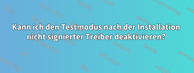 Kann ich den Testmodus nach der Installation nicht signierter Treiber deaktivieren?