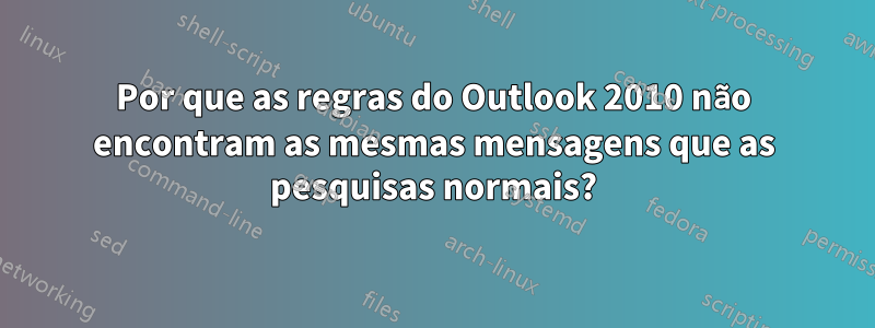 Por que as regras do Outlook 2010 não encontram as mesmas mensagens que as pesquisas normais?