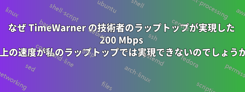 なぜ TimeWarner の技術者のラップトップが実現した 200 Mbps 以上の速度が私のラップトップでは実現できないのでしょうか?