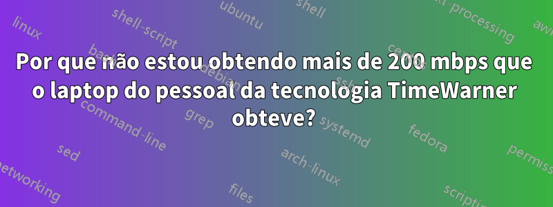 Por que não estou obtendo mais de 200 mbps que o laptop do pessoal da tecnologia TimeWarner obteve?