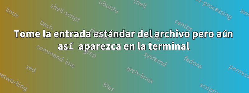 Tome la entrada estándar del archivo pero aún así aparezca en la terminal