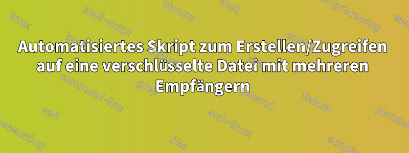 Automatisiertes Skript zum Erstellen/Zugreifen auf eine verschlüsselte Datei mit mehreren Empfängern
