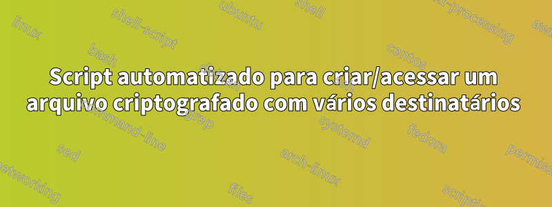 Script automatizado para criar/acessar um arquivo criptografado com vários destinatários