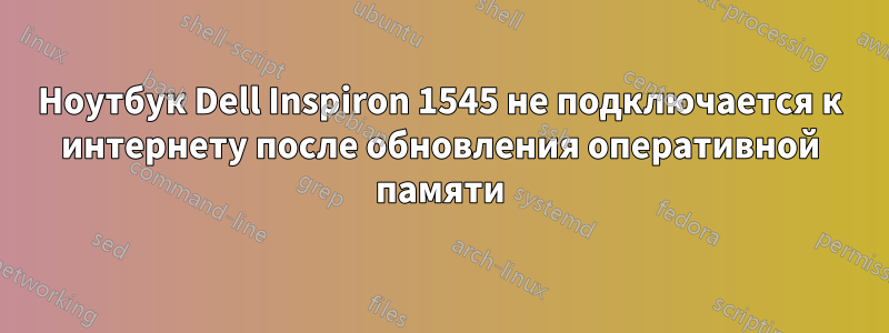 Ноутбук Dell Inspiron 1545 не подключается к интернету после обновления оперативной памяти