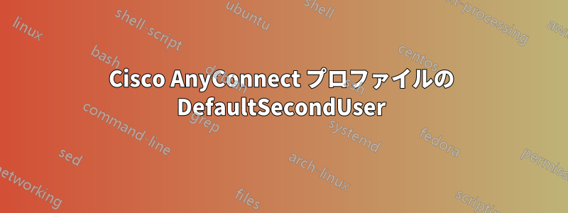 Cisco AnyConnect プロファイルの DefaultSecondUser