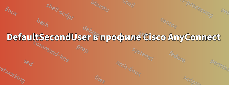 DefaultSecondUser в профиле Cisco AnyConnect