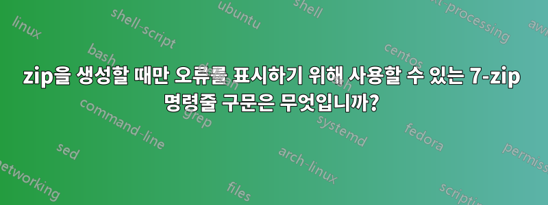 zip을 생성할 때만 오류를 표시하기 위해 사용할 수 있는 7-zip 명령줄 구문은 무엇입니까?