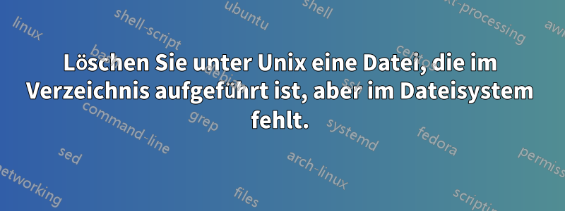 Löschen Sie unter Unix eine Datei, die im Verzeichnis aufgeführt ist, aber im Dateisystem fehlt.