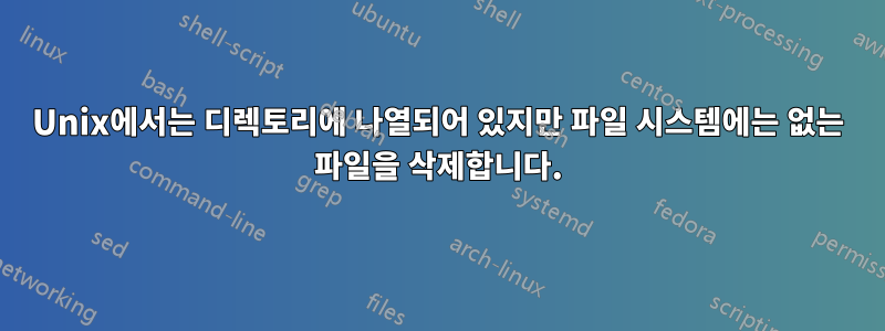 Unix에서는 디렉토리에 나열되어 있지만 파일 시스템에는 없는 파일을 삭제합니다.