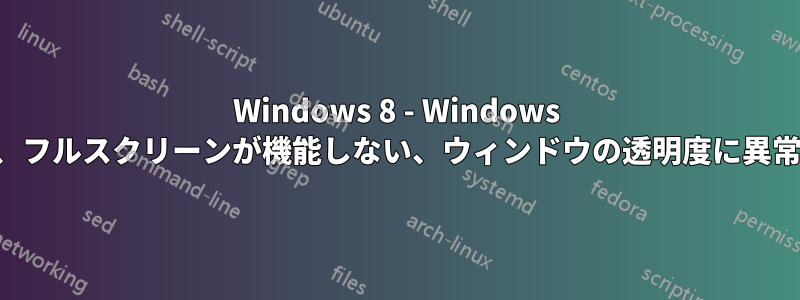 Windows 8 - Windows の遅延、フルスクリーンが機能しない、ウィンドウの透明度に異常がある