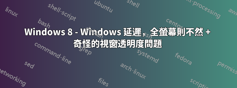 Windows 8 - Windows 延遲,全螢幕則不然 + 奇怪的視窗透明度問題