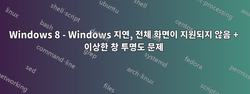 Windows 8 - Windows 지연, 전체 화면이 지원되지 않음 + 이상한 창 투명도 문제