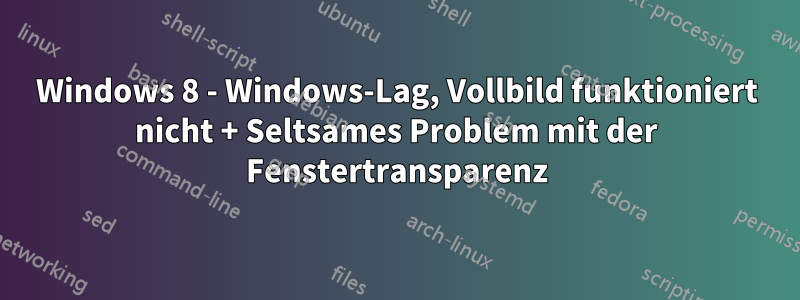 Windows 8 - Windows-Lag, Vollbild funktioniert nicht + Seltsames Problem mit der Fenstertransparenz