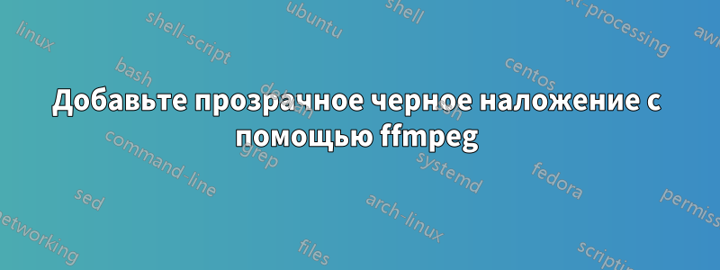 Добавьте прозрачное черное наложение с помощью ffmpeg