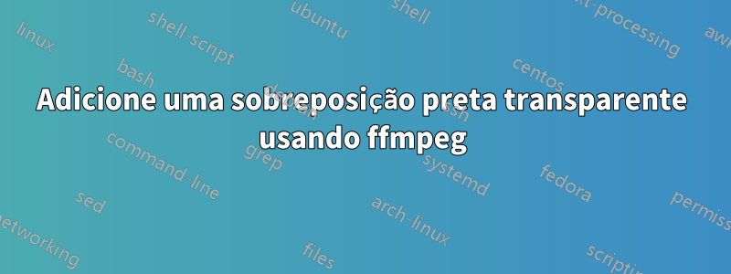 Adicione uma sobreposição preta transparente usando ffmpeg
