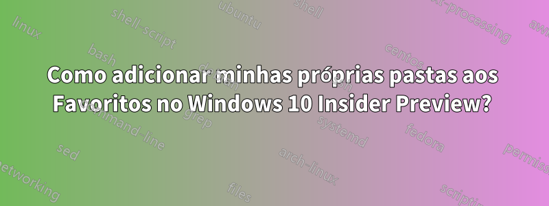 Como adicionar minhas próprias pastas aos Favoritos no Windows 10 Insider Preview?