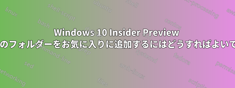 Windows 10 Insider Preview で自分のフォルダーをお気に入りに追加するにはどうすればよいですか?