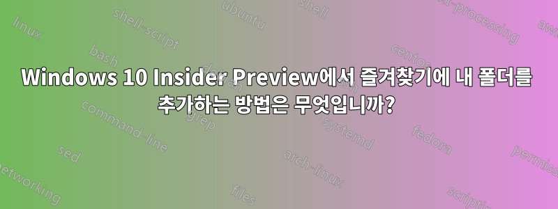 Windows 10 Insider Preview에서 즐겨찾기에 내 폴더를 추가하는 방법은 무엇입니까?