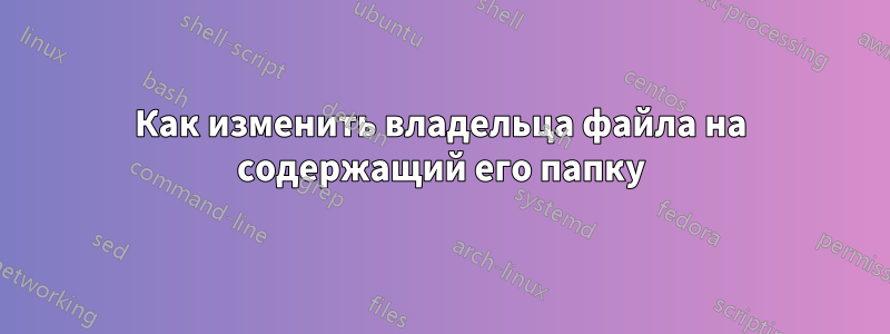 Как изменить владельца файла на содержащий его папку