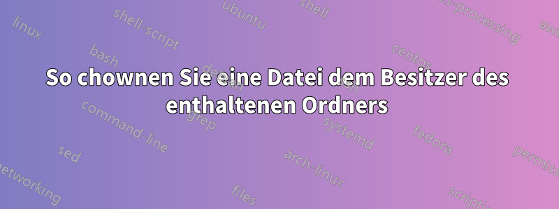 So chownen Sie eine Datei dem Besitzer des enthaltenen Ordners
