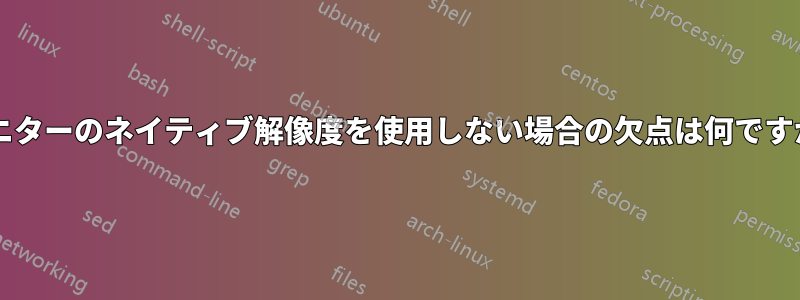 モニターのネイティブ解像度を使用しない場合の欠点は何ですか?