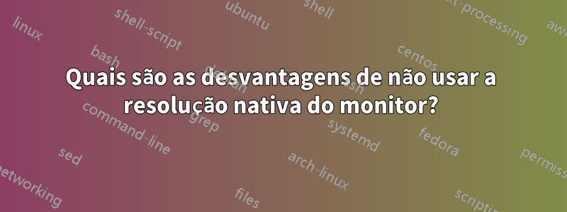Quais são as desvantagens de não usar a resolução nativa do monitor?