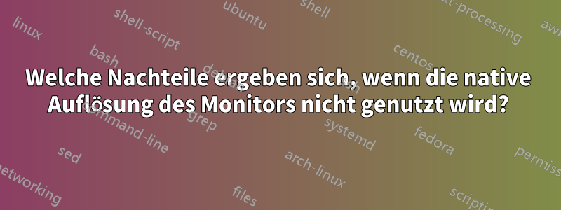 Welche Nachteile ergeben sich, wenn die native Auflösung des Monitors nicht genutzt wird?