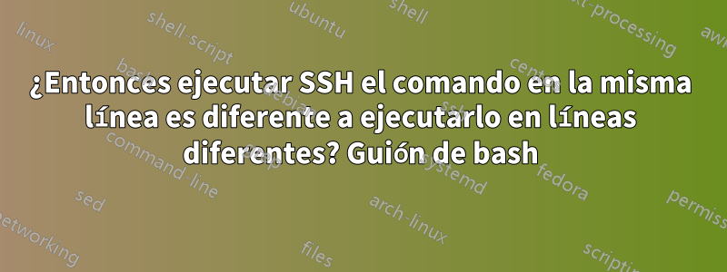 ¿Entonces ejecutar SSH el comando en la misma línea es diferente a ejecutarlo en líneas diferentes? Guión de bash