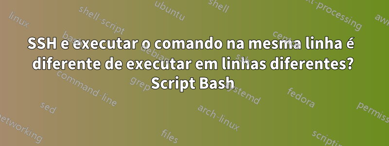 SSH e executar o comando na mesma linha é diferente de executar em linhas diferentes? Script Bash