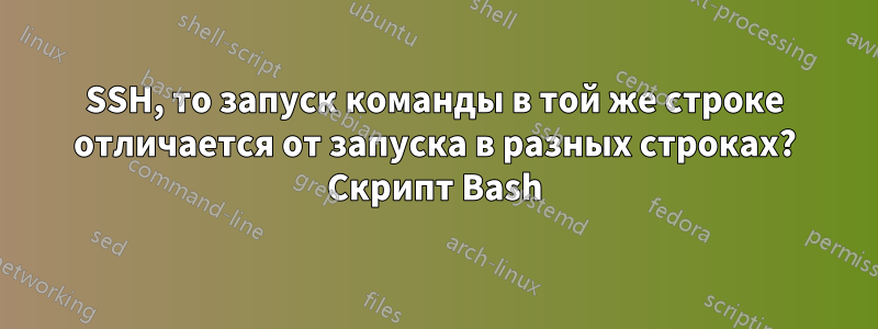 SSH, то запуск команды в той же строке отличается от запуска в разных строках? Скрипт Bash