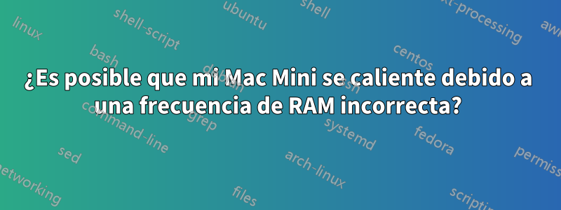 ¿Es posible que mi Mac Mini se caliente debido a una frecuencia de RAM incorrecta?