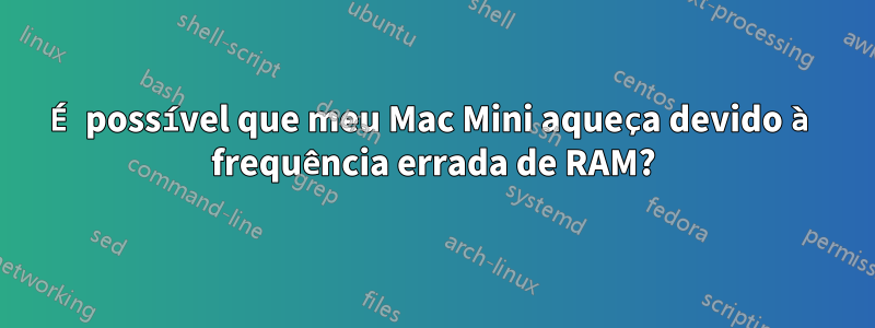 É possível que meu Mac Mini aqueça devido à frequência errada de RAM?