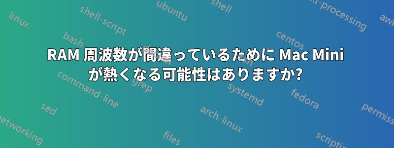 RAM 周波数が間違っているために Mac Mini が熱くなる可能性はありますか?