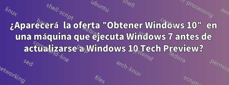 ¿Aparecerá la oferta "Obtener Windows 10" en una máquina que ejecuta Windows 7 antes de actualizarse a Windows 10 Tech Preview?
