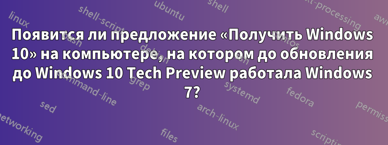 Появится ли предложение «Получить Windows 10» на компьютере, на котором до обновления до Windows 10 Tech Preview работала Windows 7?