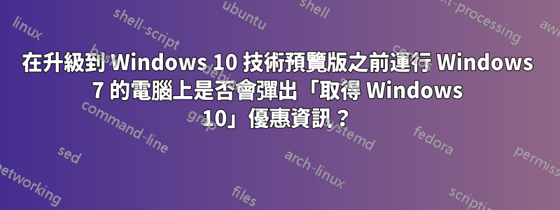 在升級到 Windows 10 技術預覽版之前運行 Windows 7 的電腦上是否會彈出「取得 Windows 10」優惠資訊？