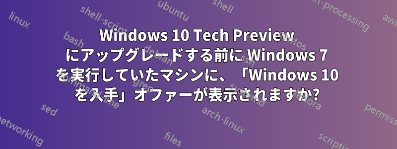 Windows 10 Tech Preview にアップグレードする前に Windows 7 を実行していたマシンに、「Windows 10 を入手」オファーが表示されますか?