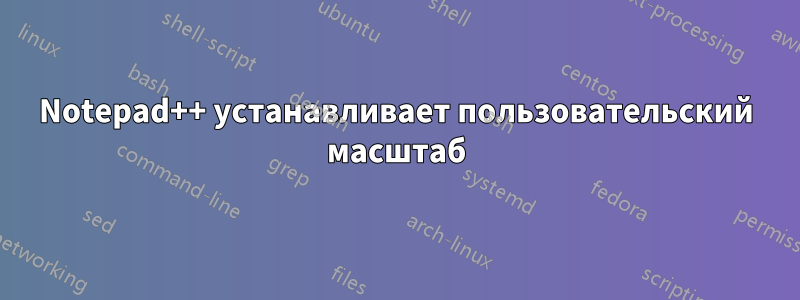 Notepad++ устанавливает пользовательский масштаб