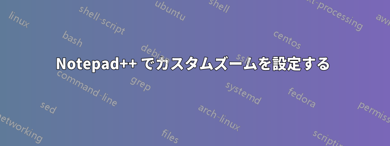 Notepad++ でカスタムズームを設定する