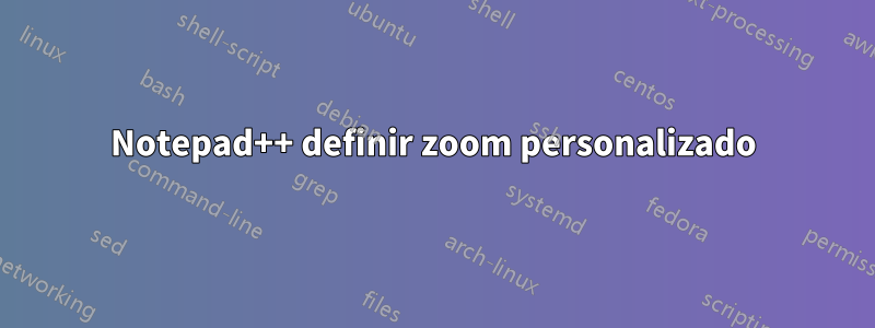 Notepad++ definir zoom personalizado