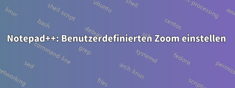 Notepad++: Benutzerdefinierten Zoom einstellen
