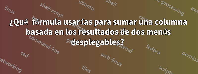 ¿Qué fórmula usarías para sumar una columna basada en los resultados de dos menús desplegables? 