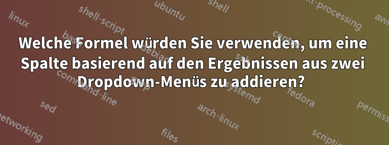 Welche Formel würden Sie verwenden, um eine Spalte basierend auf den Ergebnissen aus zwei Dropdown-Menüs zu addieren? 
