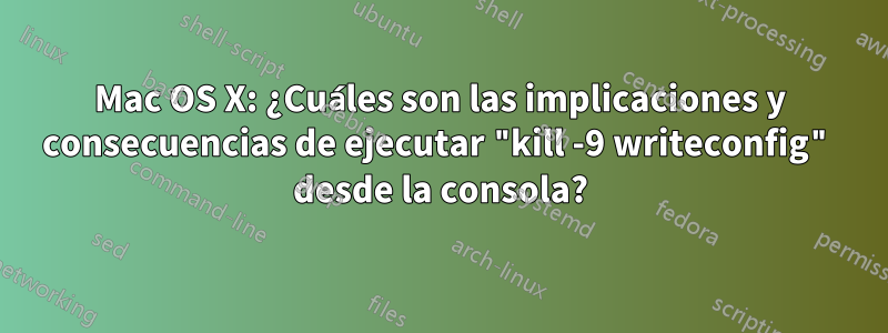 Mac OS X: ¿Cuáles son las implicaciones y consecuencias de ejecutar "kill -9 writeconfig" desde la consola?