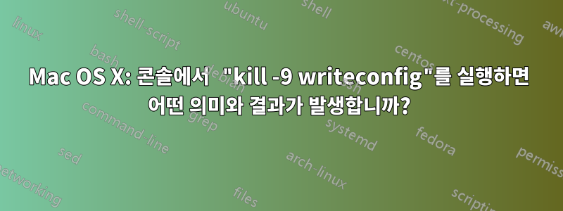 Mac OS X: 콘솔에서 "kill -9 writeconfig"를 실행하면 어떤 의미와 결과가 발생합니까?
