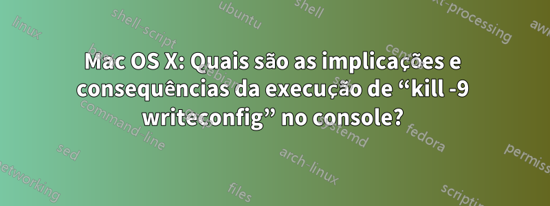 Mac OS X: Quais são as implicações e consequências da execução de “kill -9 writeconfig” no console?
